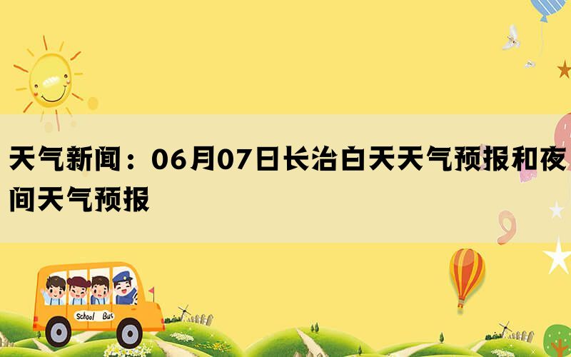 天气新闻：06月07日长治白天天气预报和夜间天气预报(图1)