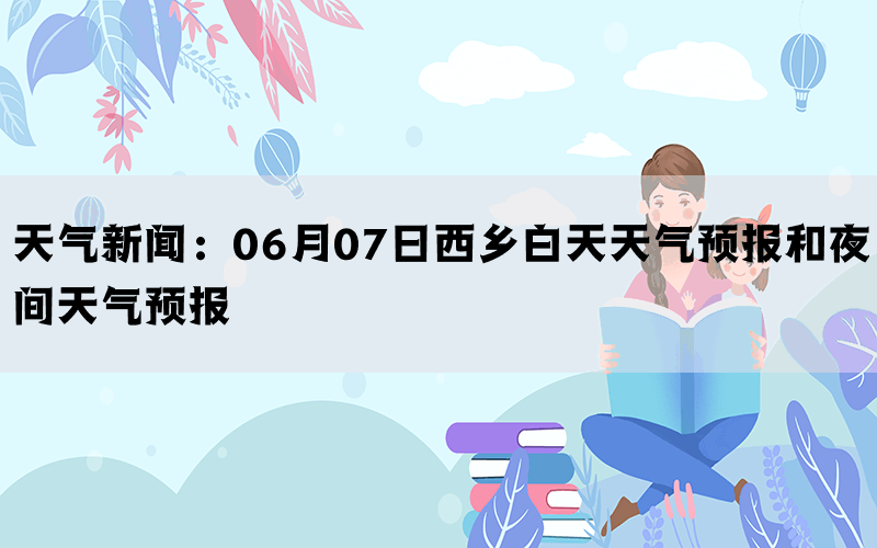 天气新闻：06月07日西乡白天天气预报和夜间天气预报(图1)