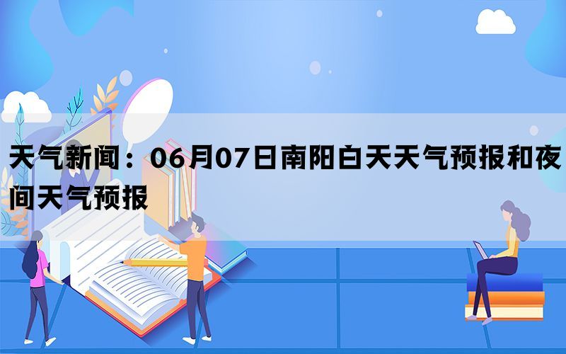 天气新闻：06月07日南阳白天天气预报和夜间天气预报(图1)