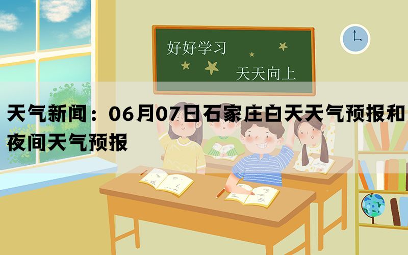 天气新闻：06月07日石家庄白天天气预报和夜间天气预报(图1)