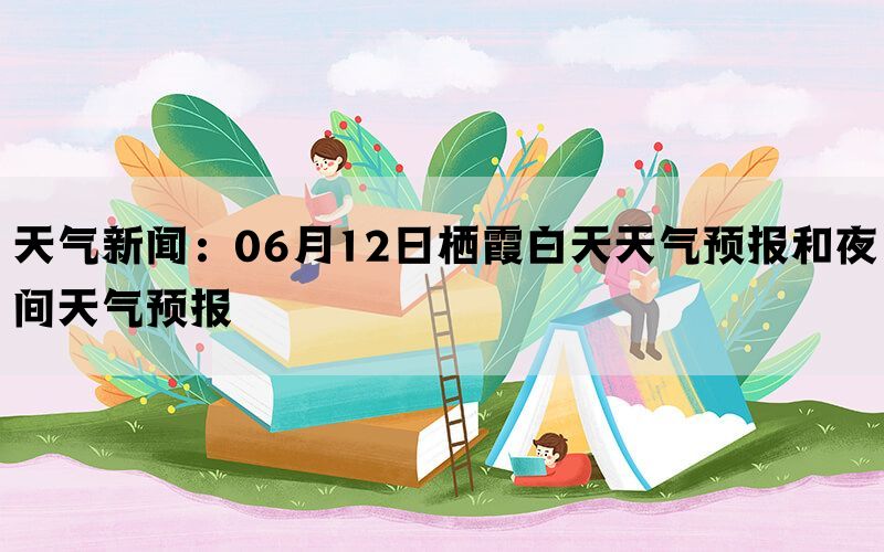 天气新闻：06月12日栖霞白天天气预报和夜间天气预报