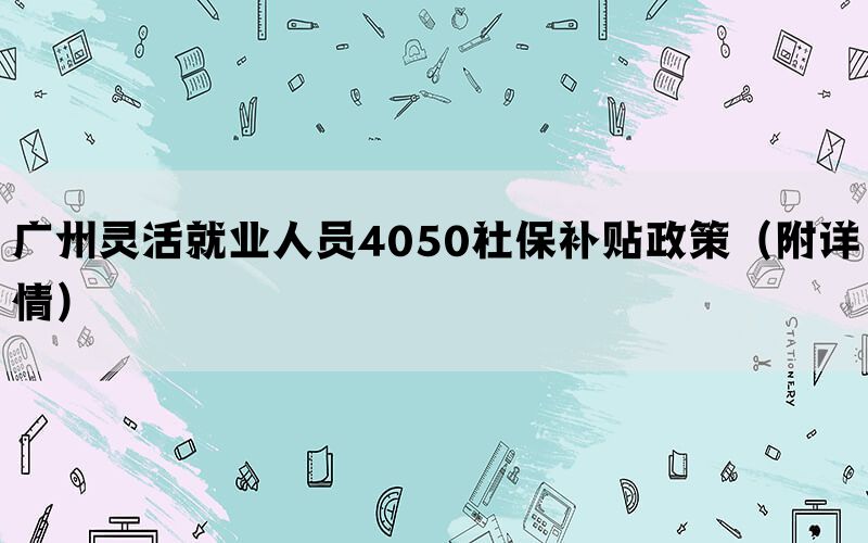 广州灵活就业人员4050社保补贴政策（附详情）(图1)