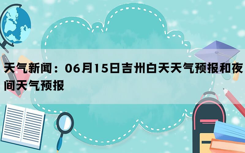 天气新闻：06月15日吉州白天天气预报和夜间天气预报