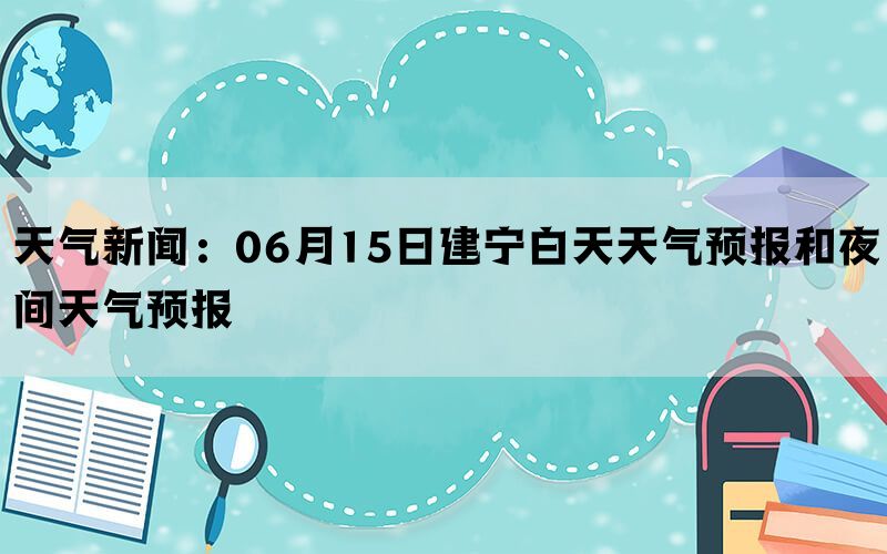 天气新闻：06月15日建宁白天天气预报和夜间天气预报