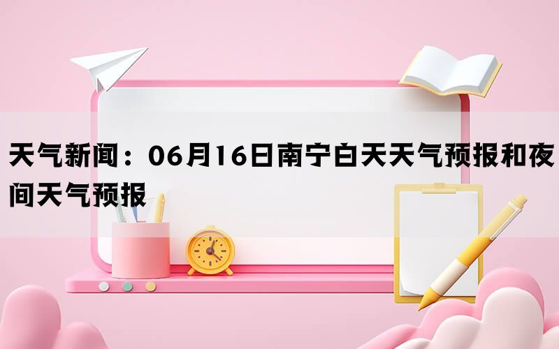 天气新闻：06月16日南宁白天天气预报和夜间天气预报