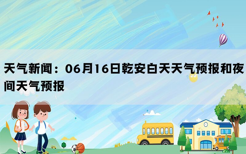 天气新闻：06月16日乾安白天天气预报和夜间天气预报