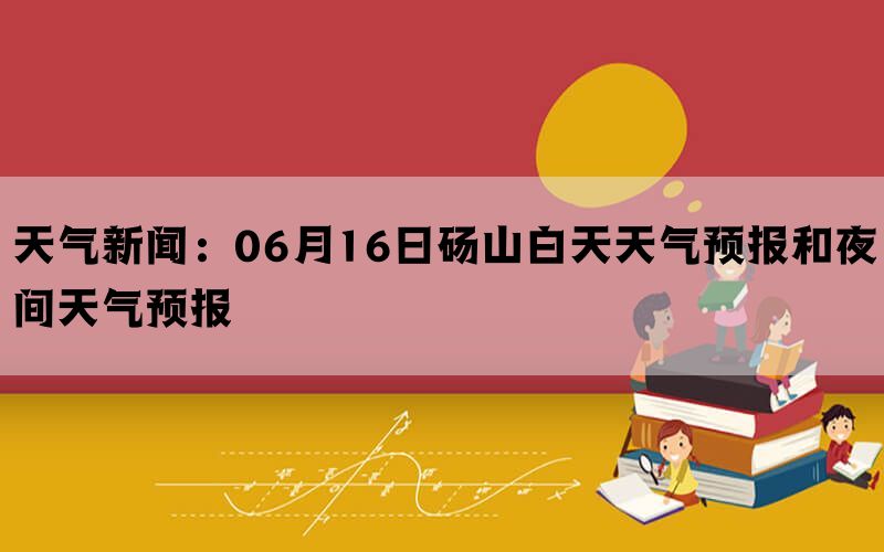 天气新闻：06月16日砀山白天天气预报和夜间天气预报