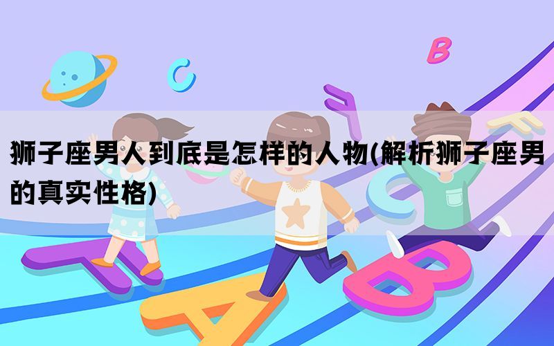 狮子座男人到底是怎样的人物(解析狮子座男的真实性格)(图1)