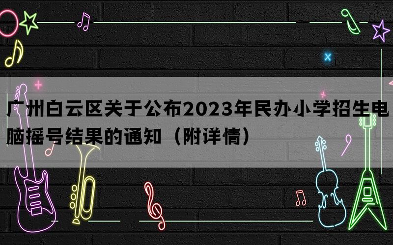 广州白云区关于公布2023年民办小学招生电脑摇号结果的通知（附详情）(图1)