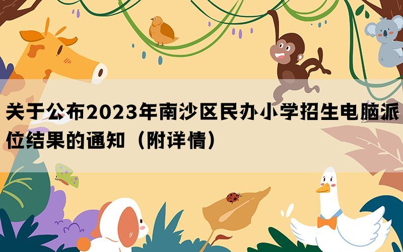 关于公布2023年南沙区民办小学招生电脑派位结果的通知（附详情）