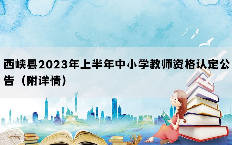 西峡县2023年上半年中小学教师资格认定公告（附详情）