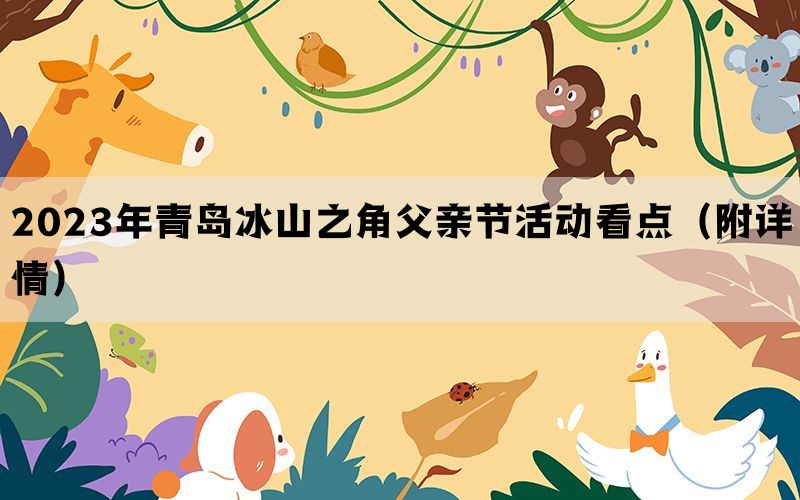 2023年青岛冰山之角父亲节活动看点（附详情）