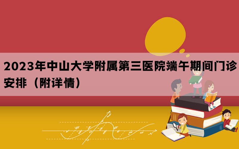 2023年中山大学附属第三医院端午期间门诊安排（附详情）