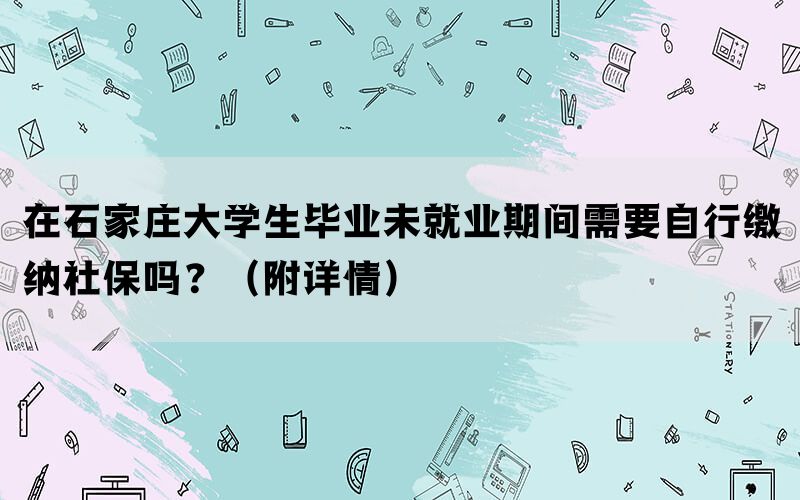 在石家庄大学生毕业未就业期间需要自行缴纳社保吗？（附详情）