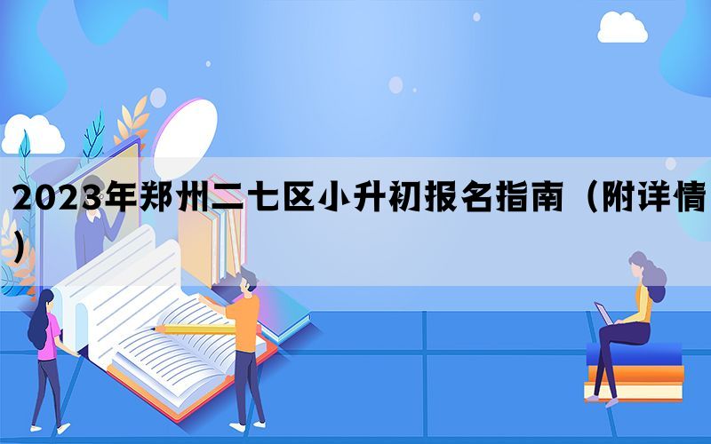 2023年郑州二七区小升初报名指南（附详情）(图1)