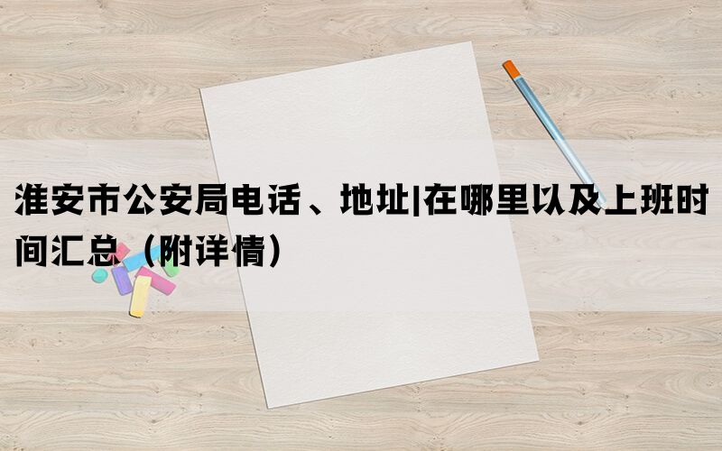 淮安市公安局电话、地址|在哪里以及上班时间汇总（附详情）(图1)