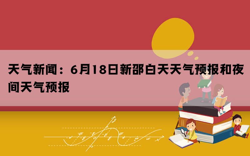 天气新闻：6月18日新邵白天天气预报和夜间天气预报