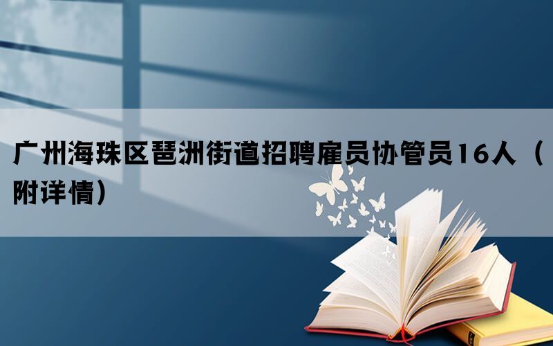 广州海珠区琶洲街道招聘雇员协管员16人（附详情）(图1)