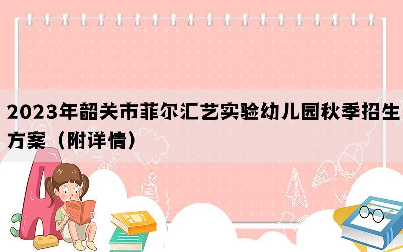 2023年韶关市菲尔汇艺实验幼儿园秋季招生方案（附详情）(图1)