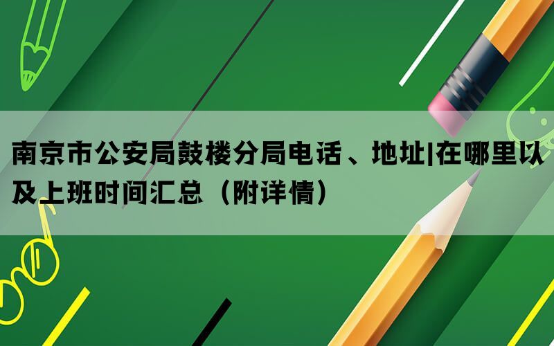 南京市公安局鼓楼分局电话、地址|在哪里以及上班时间汇总（附详情）