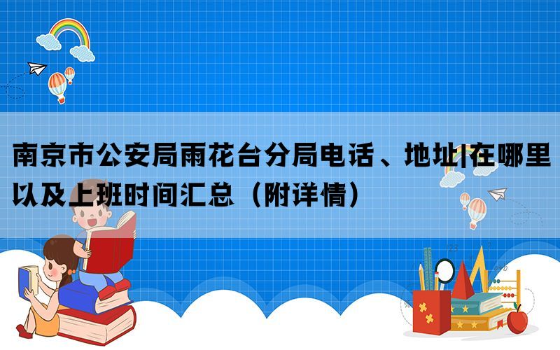 南京市公安局雨花台分局电话、地址|在哪里以及上班时间汇总（附详情）