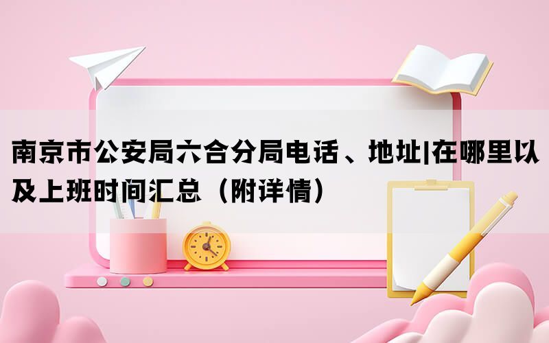 南京市公安局六合分局电话、地址|在哪里以及上班时间汇总（附详情）