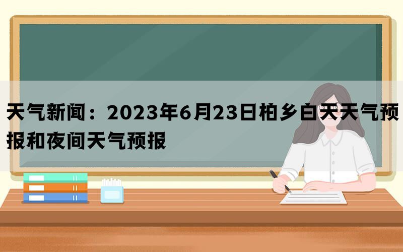 天气新闻：2023年6月23日柏乡白天天气预报和夜间天气预报