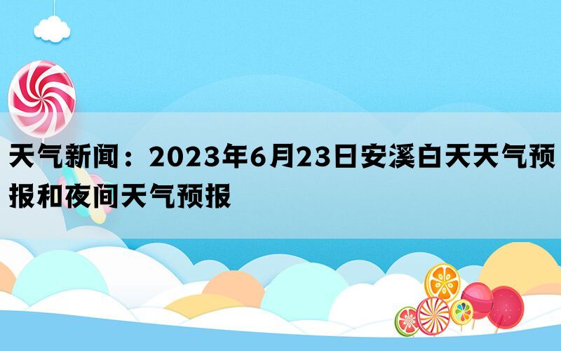 天气新闻：2023年6月23日安溪白天天气预报和夜间天气预报