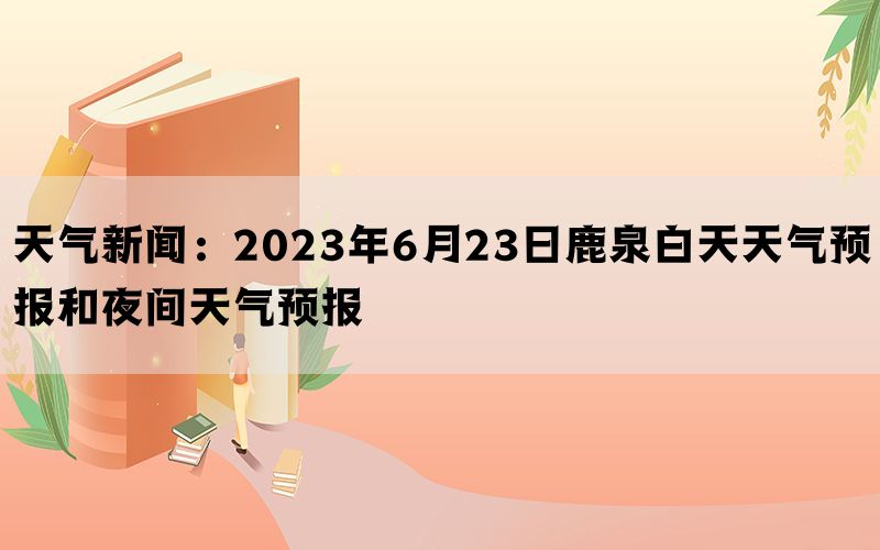 天气新闻：2023年6月23日鹿泉白天天气预报和夜间天气预报