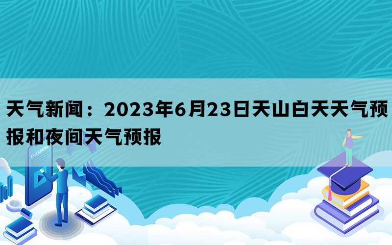 天气新闻：2023年6月23日天山白天天气预报和夜间天气预报