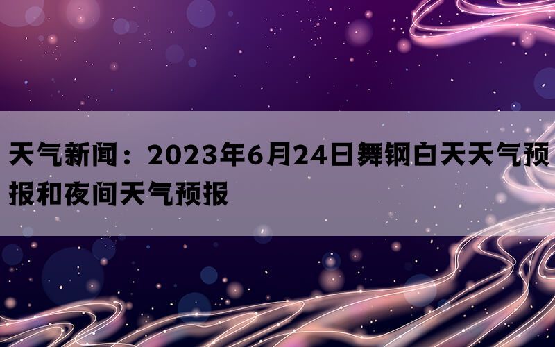 天气新闻：2023年6月24日舞钢白天天气预报和夜间天气预报