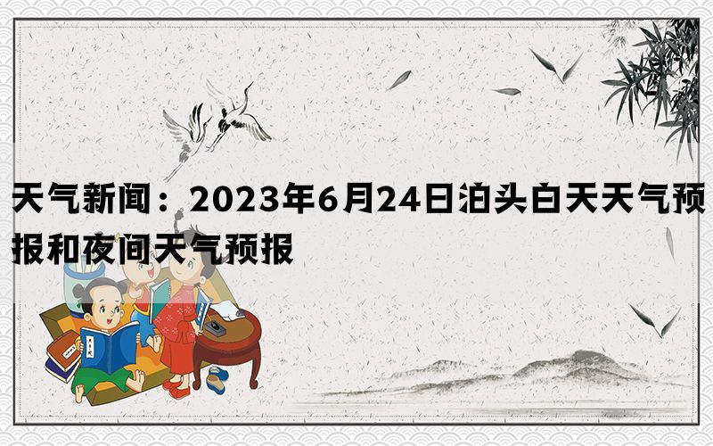 天气新闻：2023年6月24日泊头白天天气预报和夜间天气预报