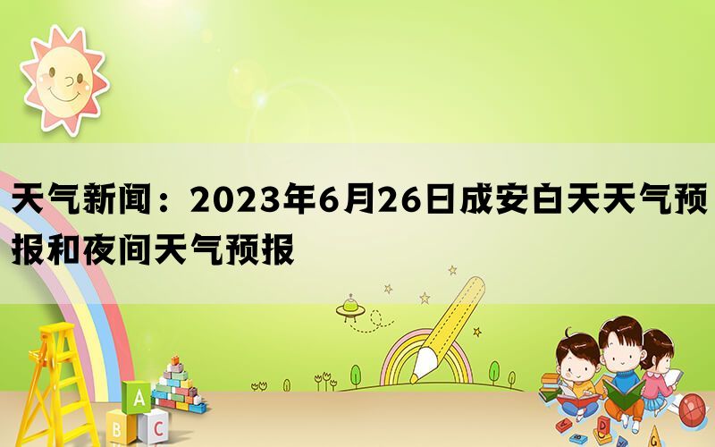 天气新闻：2023年6月26日成安白天天气预报和夜间天气预报