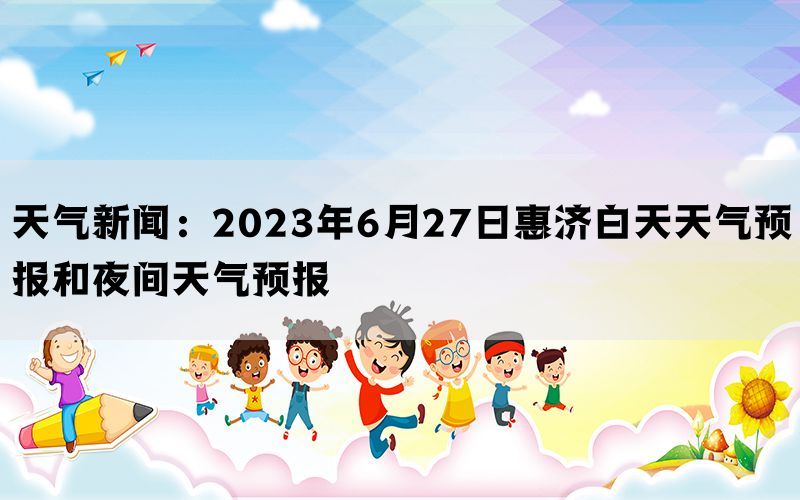 天气新闻：2023年6月27日惠济白天天气预报和夜间天气预报