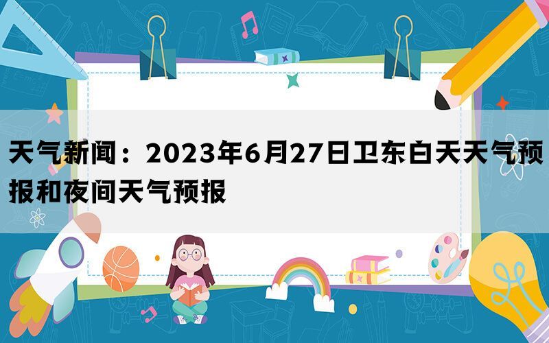 天气新闻：2023年6月27日卫东白天天气预报和夜间天气预报