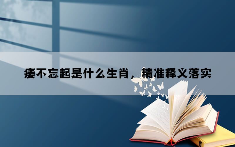 痿不忘起是什么生肖，精准释义落实