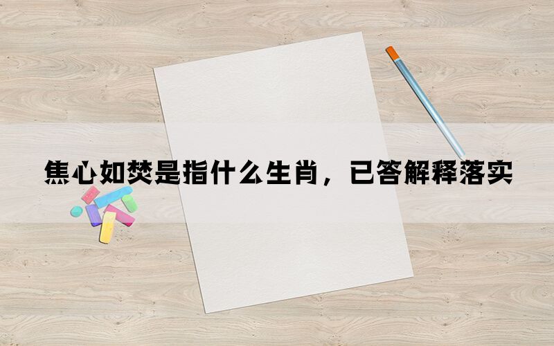 焦心如焚是指什么生肖，已答解释落实