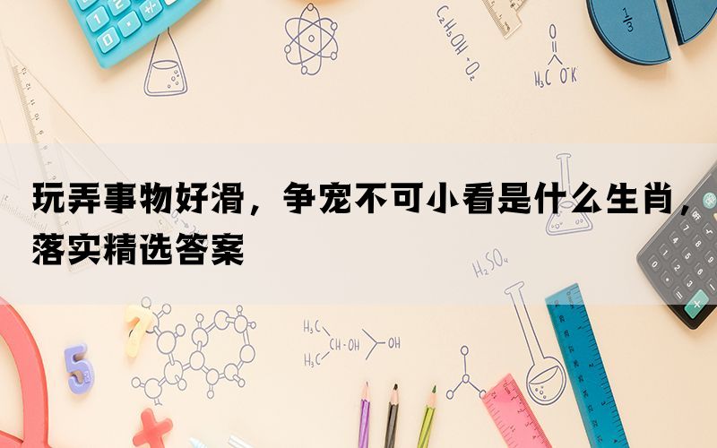玩弄事物好滑，争宠不可小看是什么生肖，落实精选答案