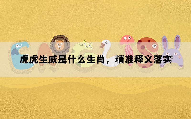 虎虎生威是什么生肖，精准释义落实
