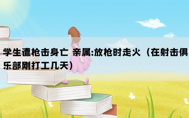 学生遭枪击身亡 亲属:放枪时走火（在射击俱乐部刚打工几天）(图1)