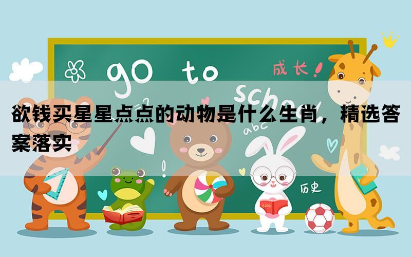 欲钱买星星点点的动物是什么生肖，精选答案落实