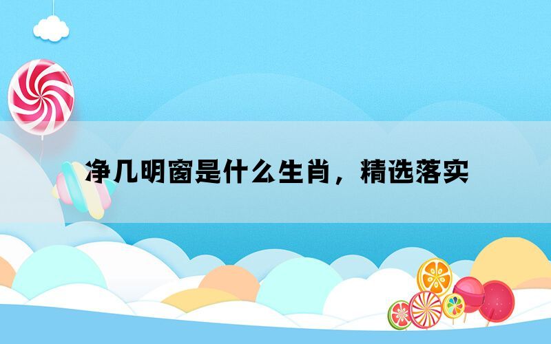 净几明窗是什么生肖，精选落实