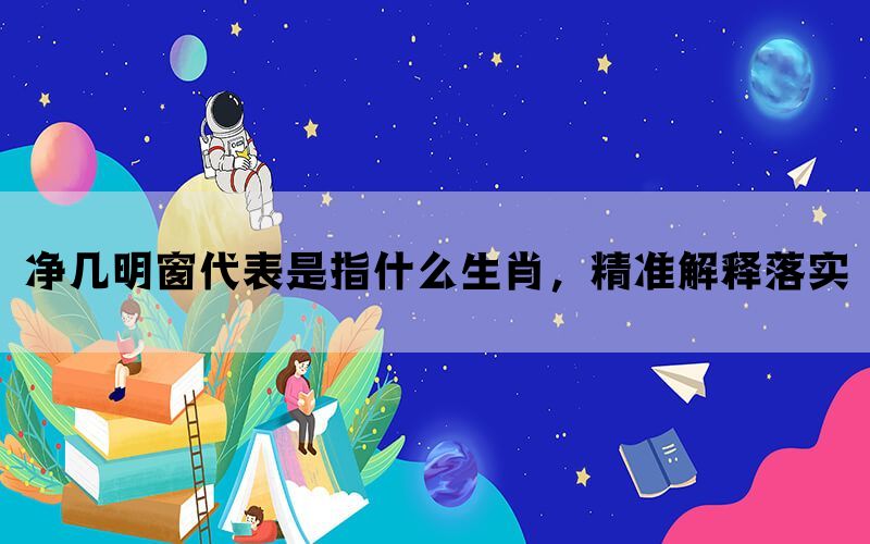 净几明窗代表是指什么生肖，精准解释落实
