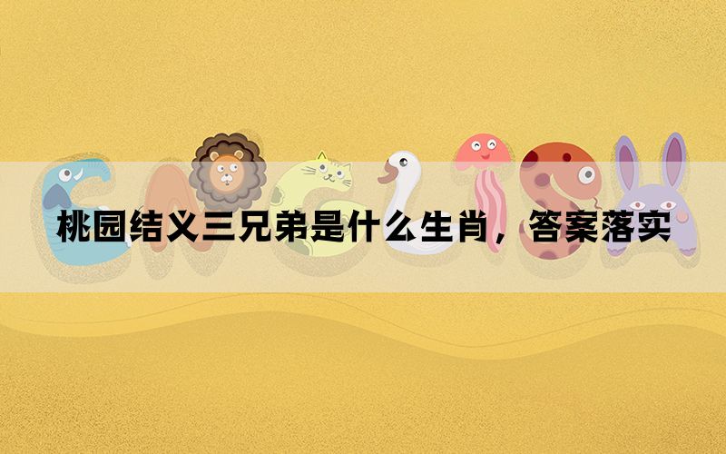 桃园结义三兄弟是什么生肖，答案落实