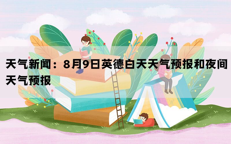 天气新闻：8月9日英德白天天气预报和夜间天气预报