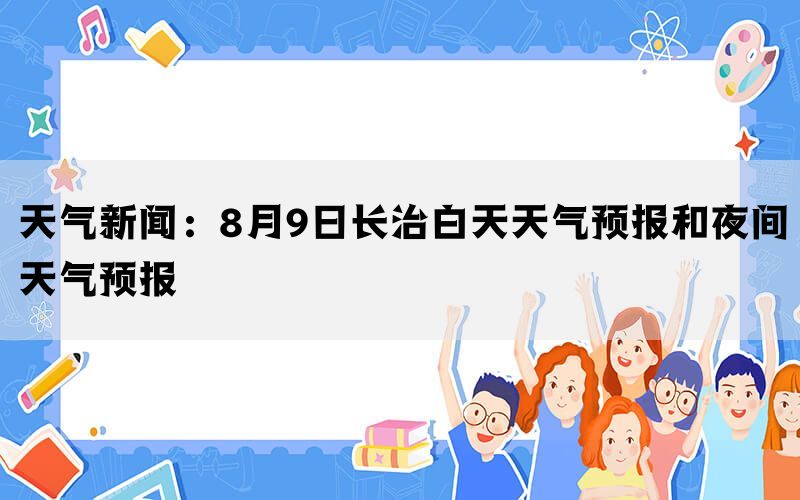 天气新闻：8月9日长治白天天气预报和夜间天气预报