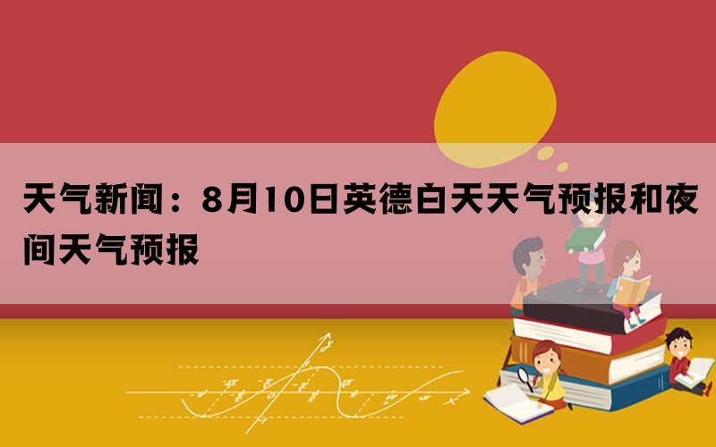 天气新闻：8月10日英德白天天气预报和夜间天气预报