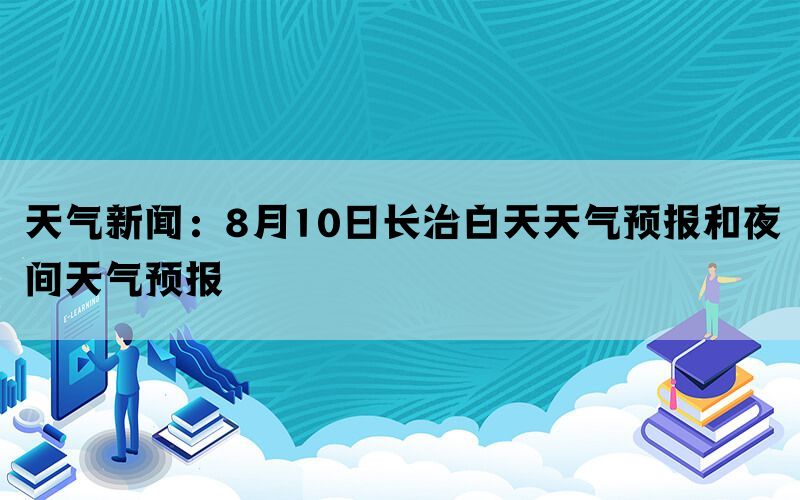 天气新闻：8月10日长治白天天气预报和夜间天气预报