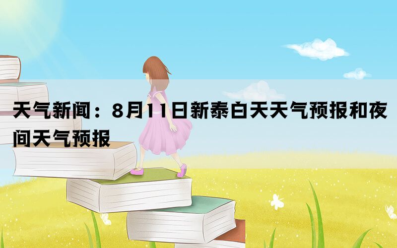 天气新闻：8月11日新泰白天天气预报和夜间天气预报(图1)