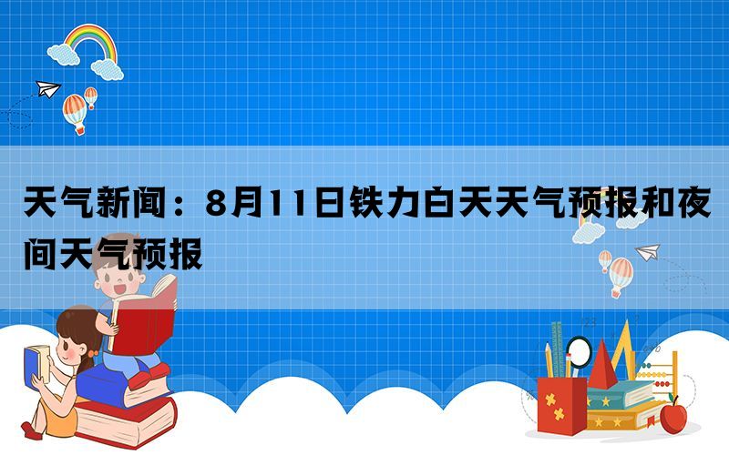 天气新闻：8月11日铁力白天天气预报和夜间天气预报(图1)